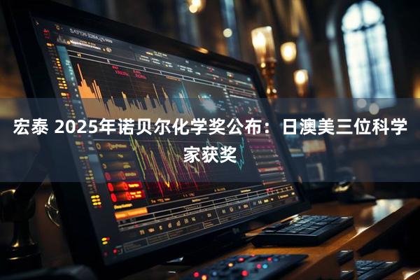 宏泰 2025年诺贝尔化学奖公布：日澳美三位科学家获奖