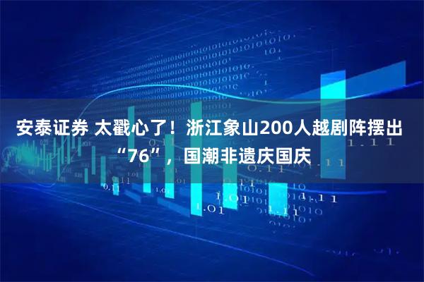 安泰证券 太戳心了！浙江象山200人越剧阵摆出 “76”，国潮非遗庆国庆