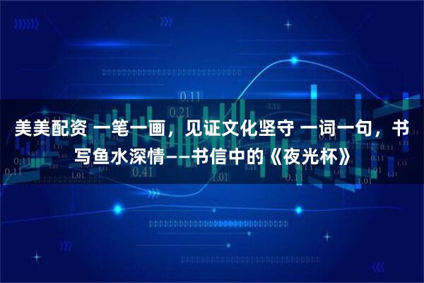 美美配资 一笔一画，见证文化坚守 一词一句，书写鱼水深情——书信中的《夜光杯》