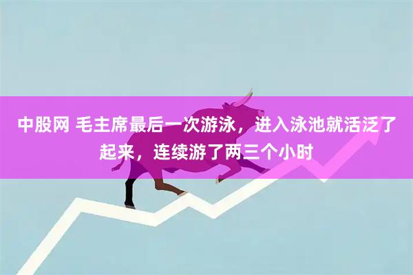 中股网 毛主席最后一次游泳，进入泳池就活泛了起来，连续游了两三个小时