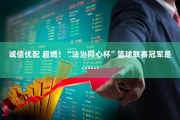 诚信优配 超燃！“法治同心杯”篮球联赛冠军是……