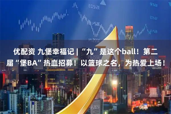 优配资 九堡幸福记 | “九”是这个ball！第二届“堡BA”热血招募！以篮球之名，为热爱上场！