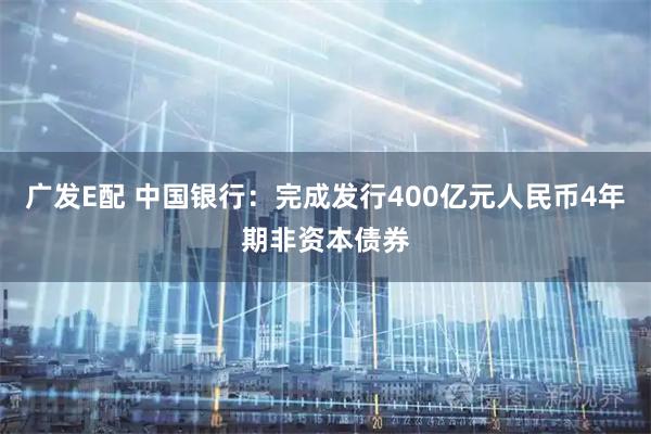 广发E配 中国银行：完成发行400亿元人民币4年期非资本债券