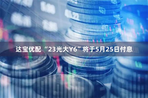 达宝优配 “23光大Y6”将于5月25日付息