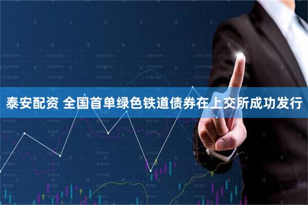 泰安配资 全国首单绿色铁道债券在上交所成功发行